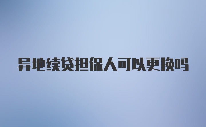 异地续贷担保人可以更换吗