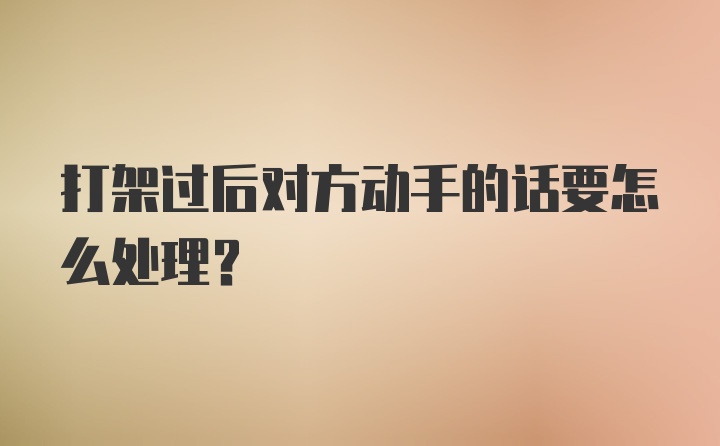 打架过后对方动手的话要怎么处理？