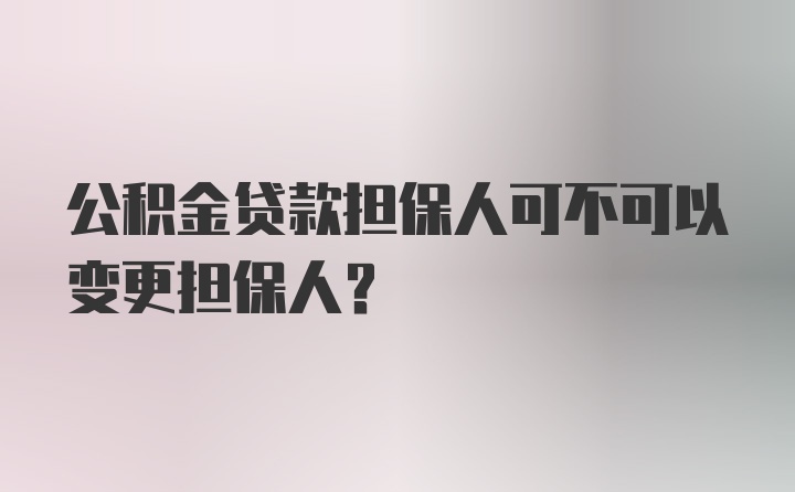 公积金贷款担保人可不可以变更担保人？