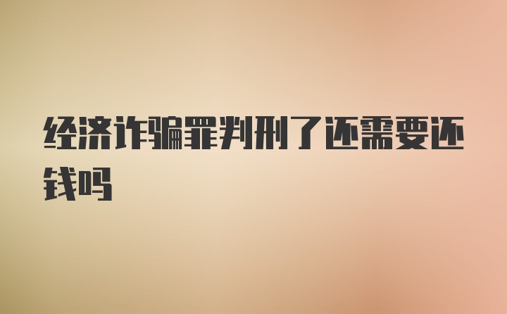 经济诈骗罪判刑了还需要还钱吗