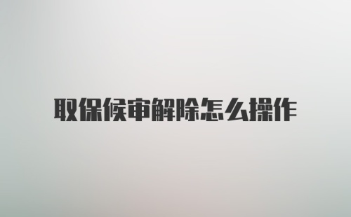 取保候审解除怎么操作