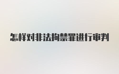 怎样对非法拘禁罪进行审判