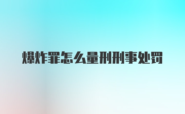 爆炸罪怎么量刑刑事处罚