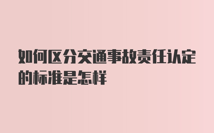 如何区分交通事故责任认定的标准是怎样