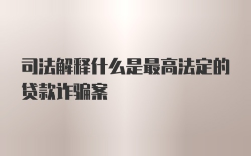 司法解释什么是最高法定的贷款诈骗案