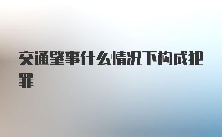 交通肇事什么情况下构成犯罪