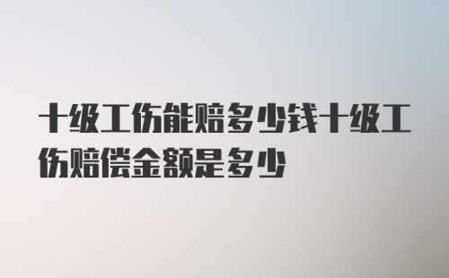 十级工伤能赔多少钱十级工伤赔偿金额是多少