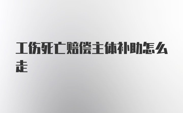 工伤死亡赔偿主体补助怎么走