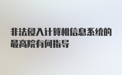 非法侵入计算机信息系统的最高院有何指导