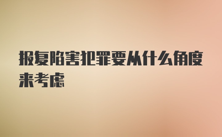 报复陷害犯罪要从什么角度来考虑