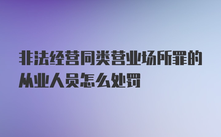 非法经营同类营业场所罪的从业人员怎么处罚