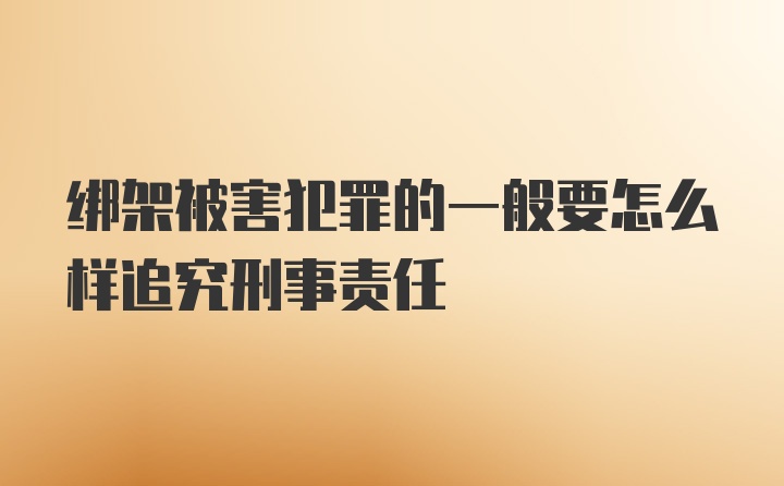 绑架被害犯罪的一般要怎么样追究刑事责任