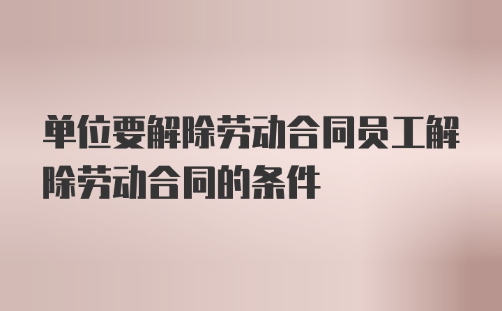 单位要解除劳动合同员工解除劳动合同的条件