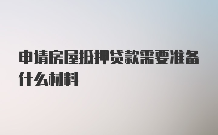 申请房屋抵押贷款需要准备什么材料