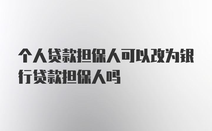 个人贷款担保人可以改为银行贷款担保人吗