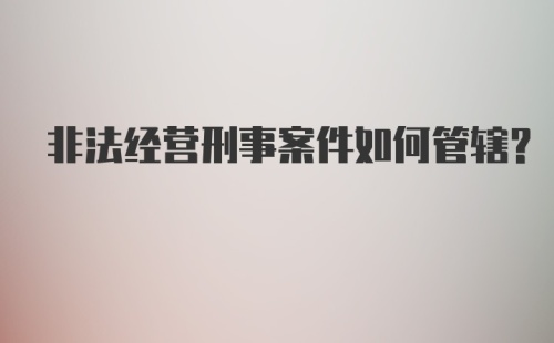 非法经营刑事案件如何管辖？