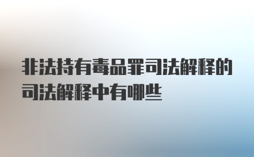 非法持有毒品罪司法解释的司法解释中有哪些