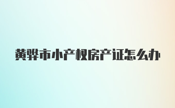 黄骅市小产权房产证怎么办