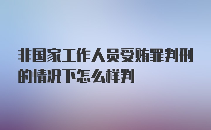 非国家工作人员受贿罪判刑的情况下怎么样判