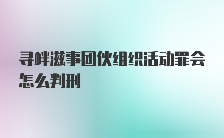 寻衅滋事团伙组织活动罪会怎么判刑