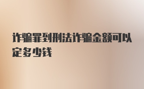 诈骗罪到刑法诈骗金额可以定多少钱