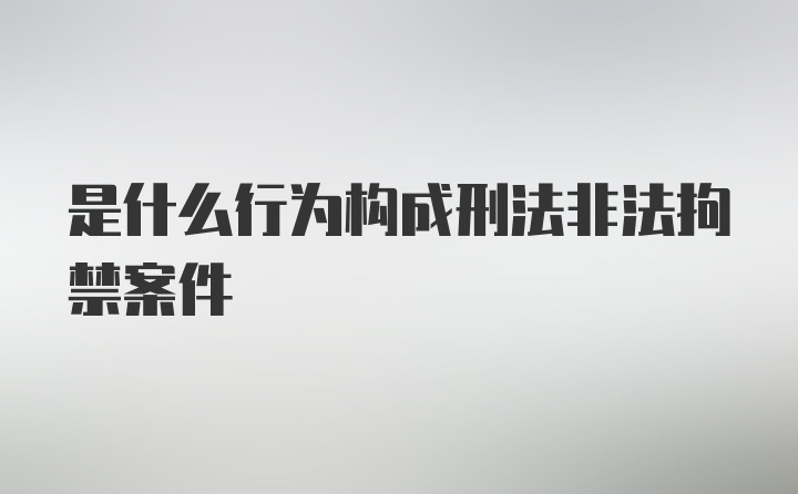 是什么行为构成刑法非法拘禁案件