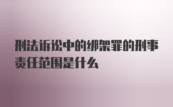 刑法诉讼中的绑架罪的刑事责任范围是什么