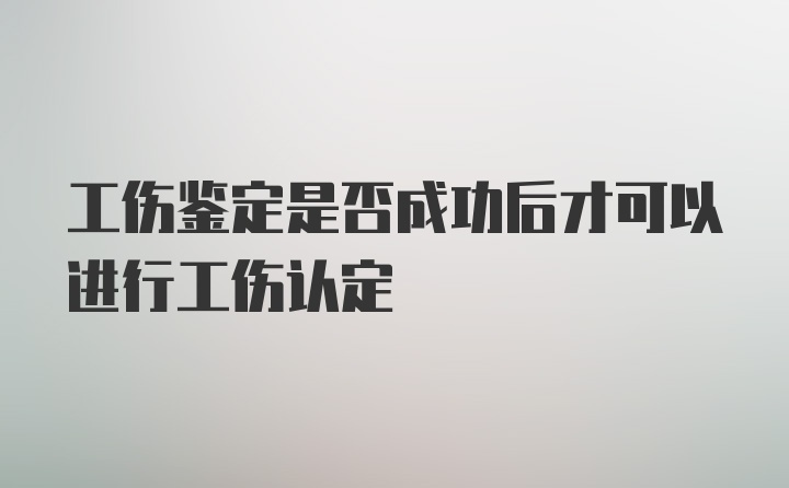 工伤鉴定是否成功后才可以进行工伤认定