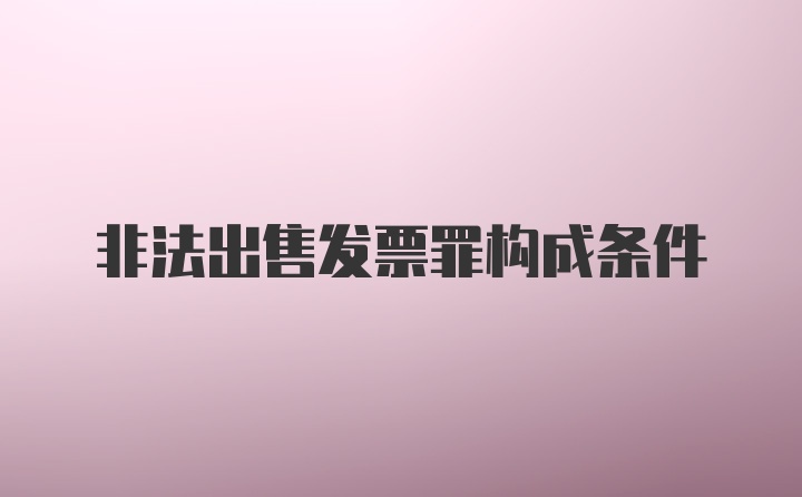 非法出售发票罪构成条件