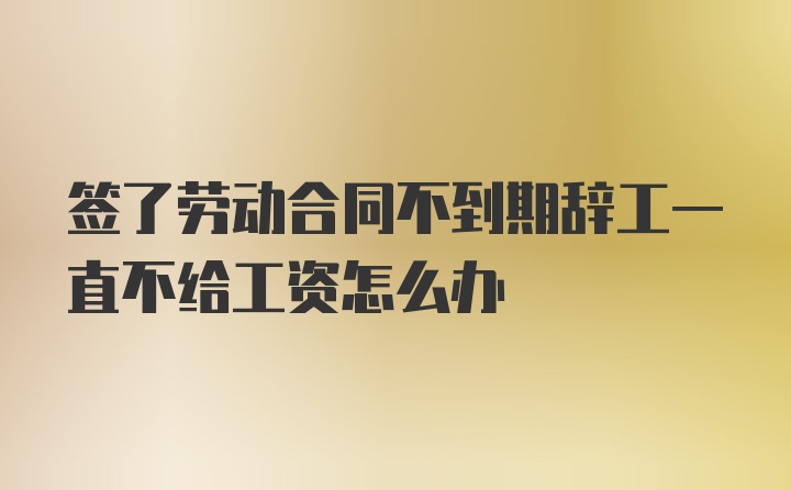 签了劳动合同不到期辞工一直不给工资怎么办