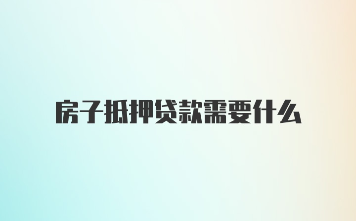 房子抵押贷款需要什么