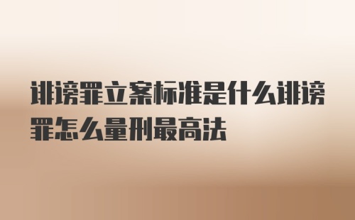 诽谤罪立案标准是什么诽谤罪怎么量刑最高法