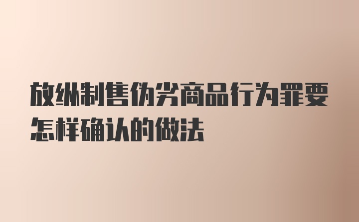 放纵制售伪劣商品行为罪要怎样确认的做法