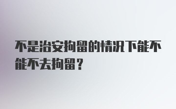 不是治安拘留的情况下能不能不去拘留？