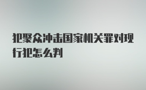 犯聚众冲击国家机关罪对现行犯怎么判