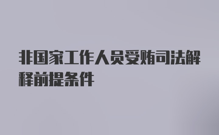 非国家工作人员受贿司法解释前提条件