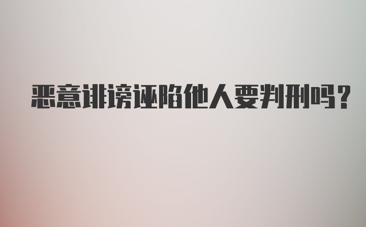 恶意诽谤诬陷他人要判刑吗？