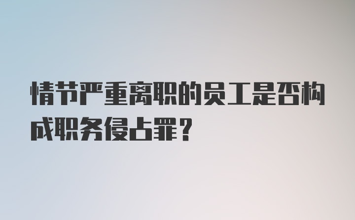 情节严重离职的员工是否构成职务侵占罪？