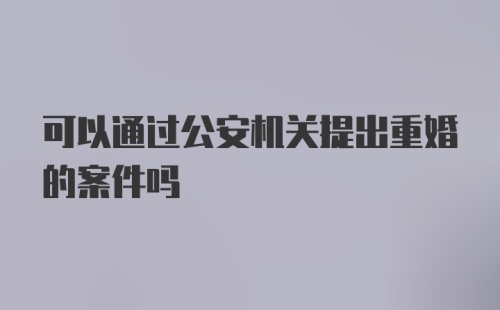 可以通过公安机关提出重婚的案件吗