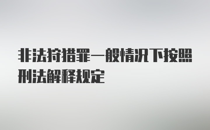 非法狩猎罪一般情况下按照刑法解释规定