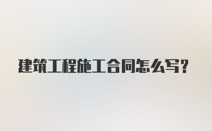 建筑工程施工合同怎么写？