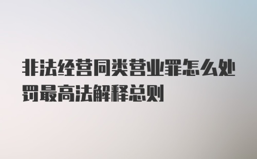 非法经营同类营业罪怎么处罚最高法解释总则