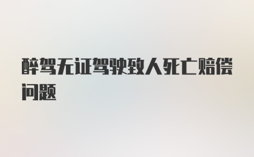 醉驾无证驾驶致人死亡赔偿问题