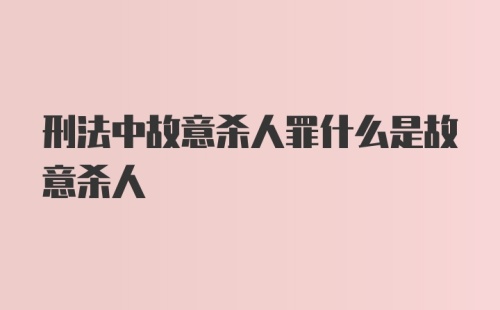 刑法中故意杀人罪什么是故意杀人