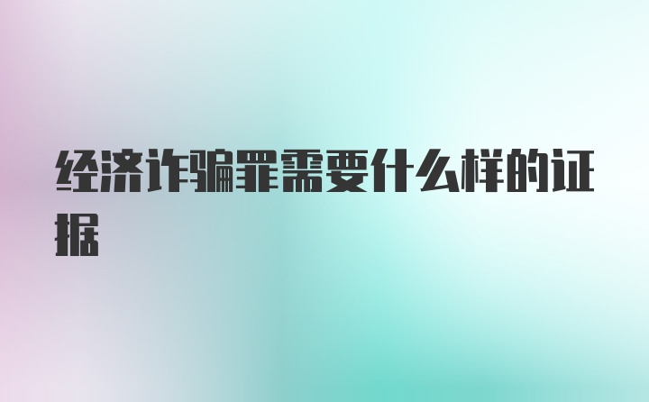 经济诈骗罪需要什么样的证据