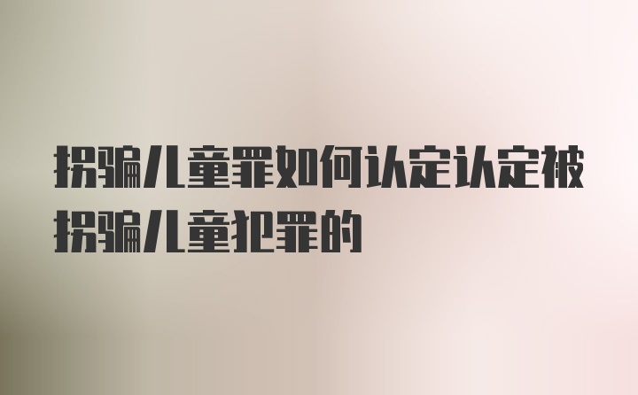 拐骗儿童罪如何认定认定被拐骗儿童犯罪的