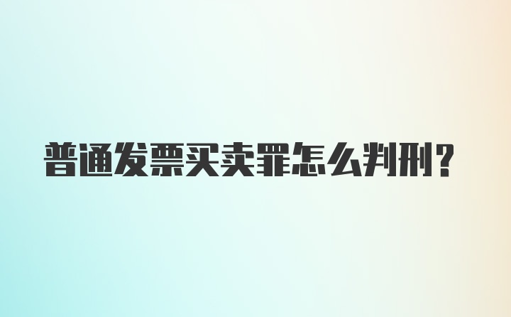 普通发票买卖罪怎么判刑？