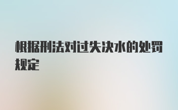 根据刑法对过失决水的处罚规定