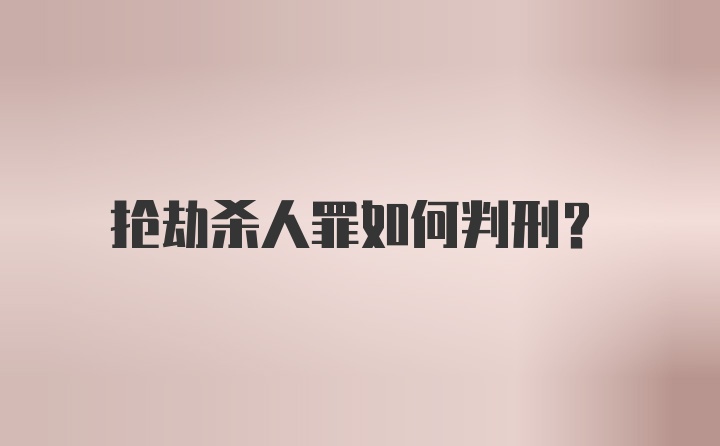 抢劫杀人罪如何判刑?