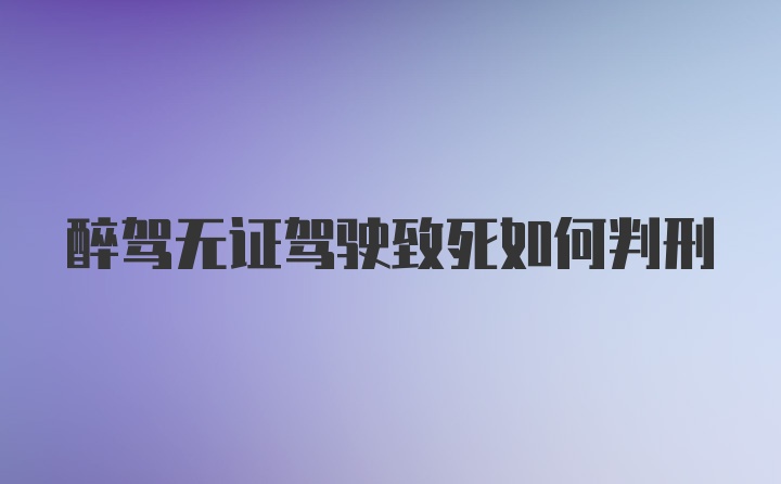 醉驾无证驾驶致死如何判刑